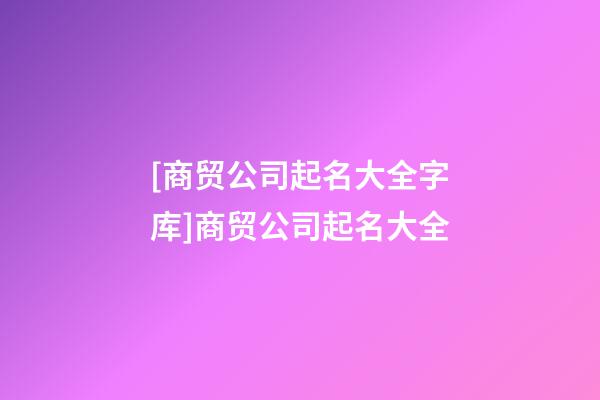 [商贸公司起名大全字库]商贸公司起名大全-第1张-公司起名-玄机派